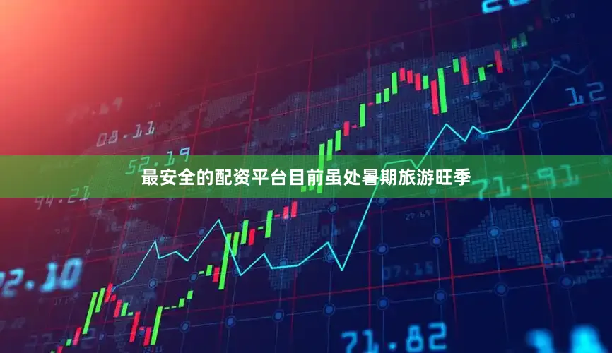 最安全的配资平台目前虽处暑期旅游旺季