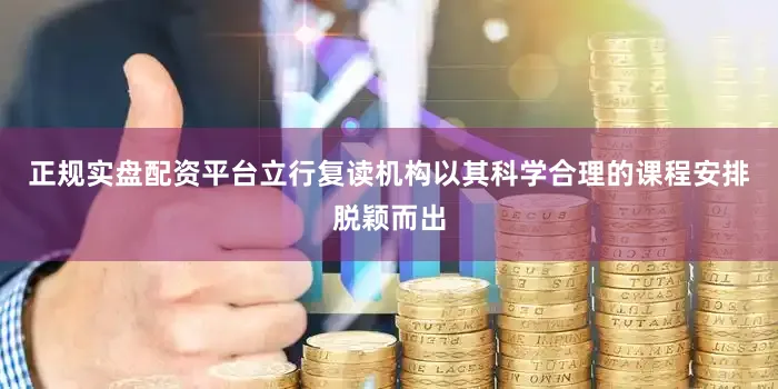 正规实盘配资平台立行复读机构以其科学合理的课程安排脱颖而出