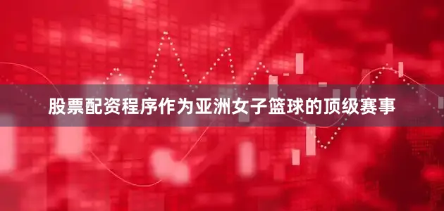 股票配资程序作为亚洲女子篮球的顶级赛事