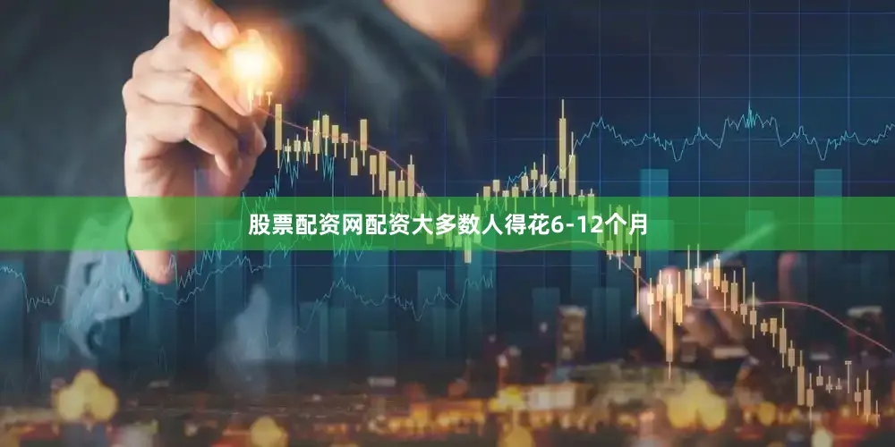 股票配资网配资大多数人得花6-12个月
