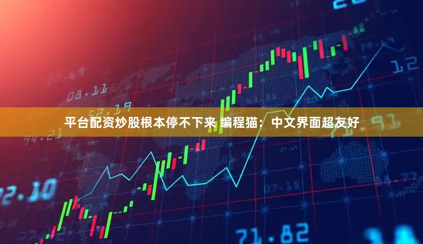 平台配资炒股根本停不下来 编程猫：中文界面超友好