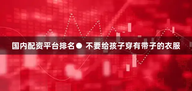 国内配资平台排名● 不要给孩子穿有带子的衣服