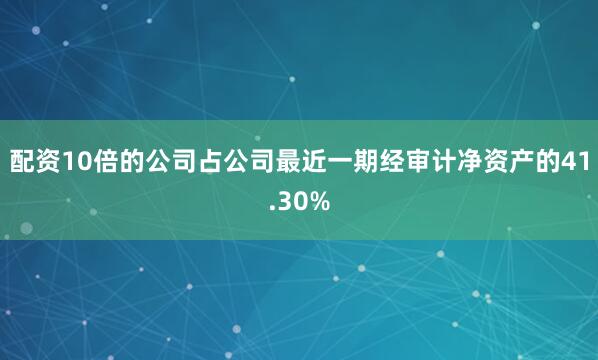 配资10倍的公司占公司最近一期经审计净资产的41.30%