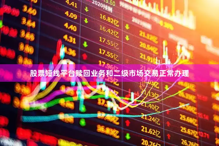 股票短线平台赎回业务和二级市场交易正常办理
