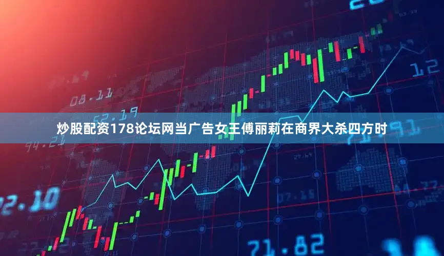 炒股配资178论坛网当广告女王傅丽莉在商界大杀四方时