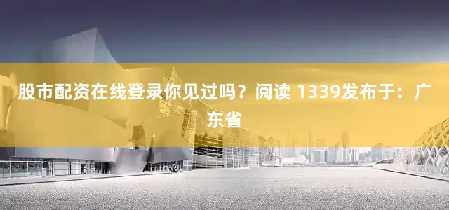 股市配资在线登录你见过吗？阅读 1339发布于：广东省