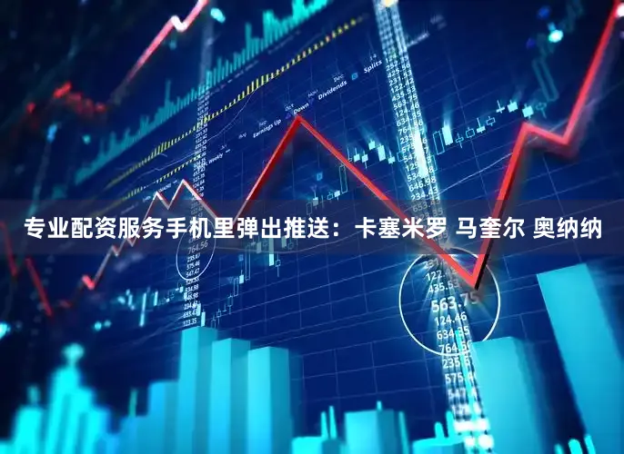 专业配资服务手机里弹出推送：卡塞米罗 马奎尔 奥纳纳