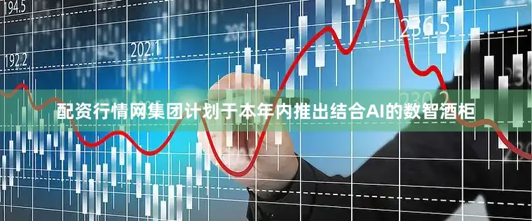 配资行情网集团计划于本年内推出结合AI的数智酒柜