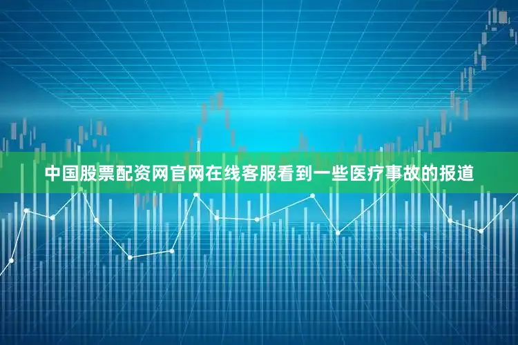 中国股票配资网官网在线客服看到一些医疗事故的报道