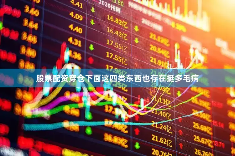 股票配资穿仓下面这四类东西也存在挺多毛病