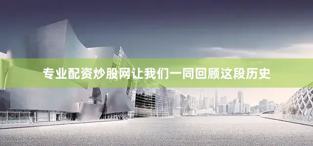 专业配资炒股网让我们一同回顾这段历史
