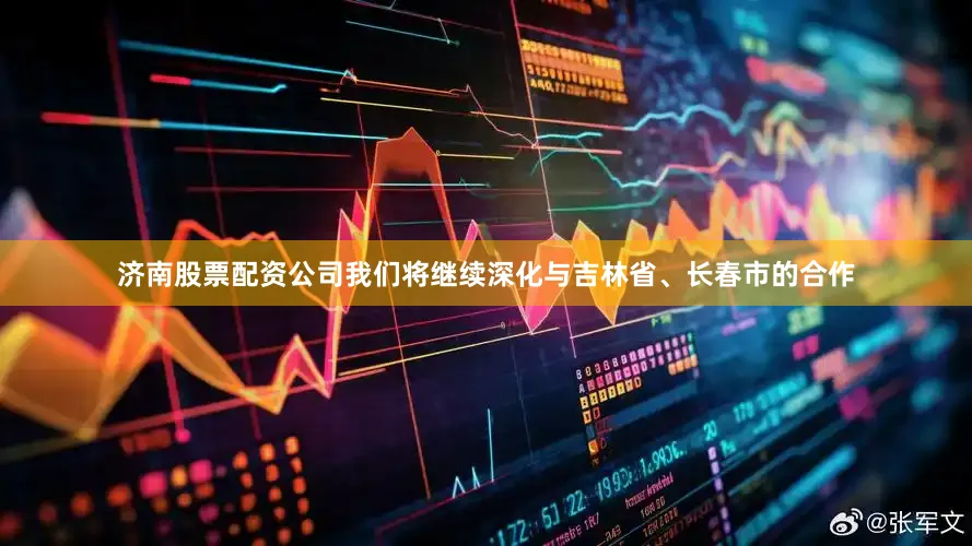 济南股票配资公司我们将继续深化与吉林省、长春市的合作