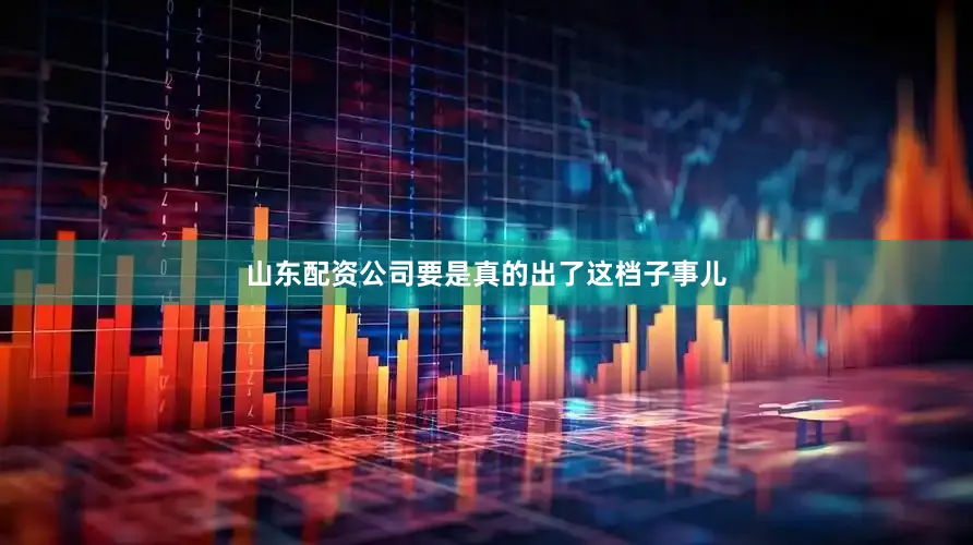 山东配资公司要是真的出了这档子事儿