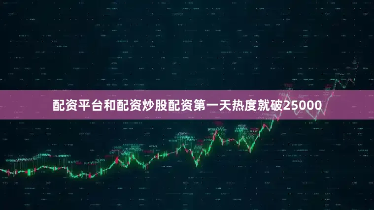 配资平台和配资炒股配资第一天热度就破25000