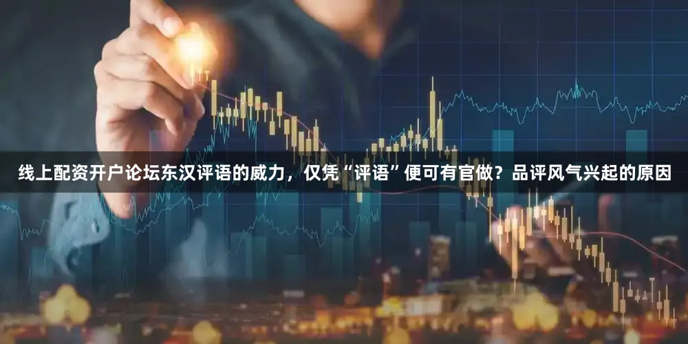 线上配资开户论坛东汉评语的威力，仅凭“评语”便可有官做？品评风气兴起的原因