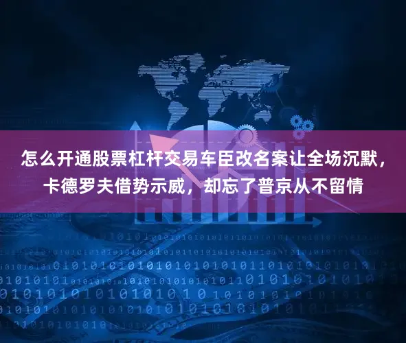 怎么开通股票杠杆交易车臣改名案让全场沉默，卡德罗夫借势示威，却忘了普京从不留情