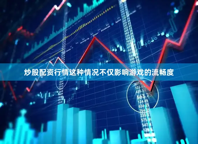 炒股配资行情这种情况不仅影响游戏的流畅度
