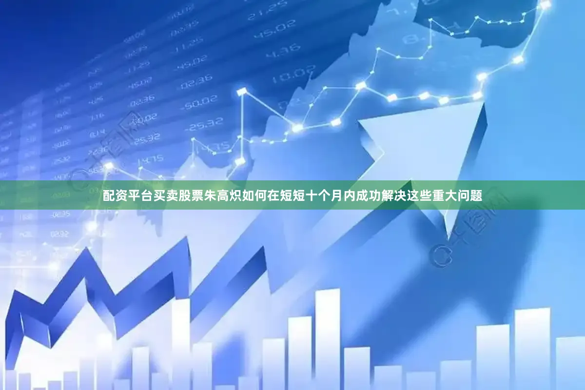 配资平台买卖股票朱高炽如何在短短十个月内成功解决这些重大问题