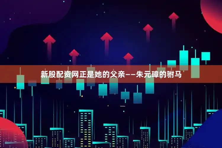 新股配资网正是她的父亲——朱元璋的驸马