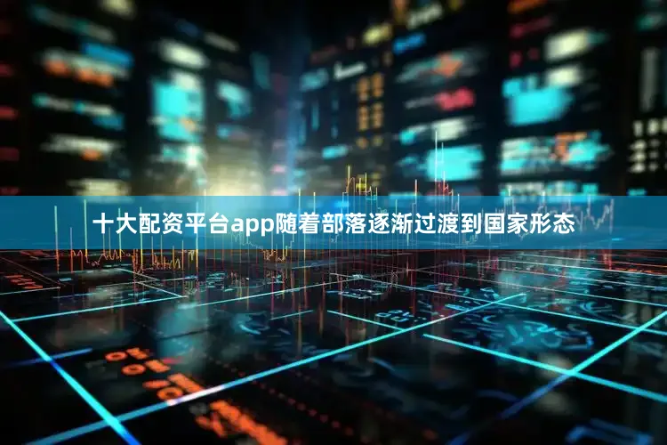 十大配资平台app随着部落逐渐过渡到国家形态