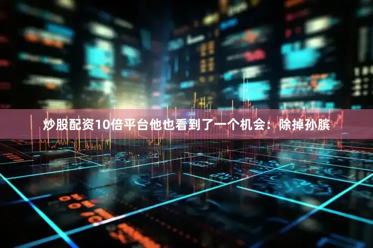 炒股配资10倍平台他也看到了一个机会：除掉孙膑