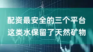 配资最安全的三个平台这类水保留了天然矿物