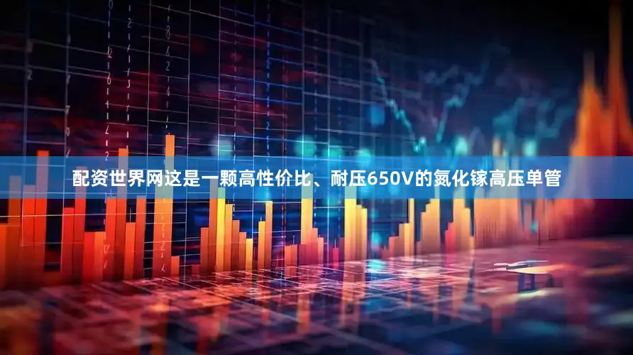 配资世界网这是一颗高性价比、耐压650V的氮化镓高压单管