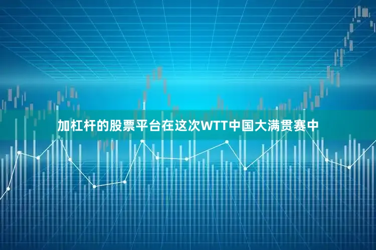 加杠杆的股票平台在这次WTT中国大满贯赛中