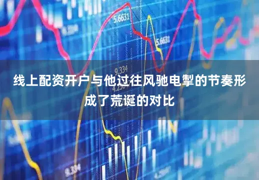 线上配资开户与他过往风驰电掣的节奏形成了荒诞的对比
