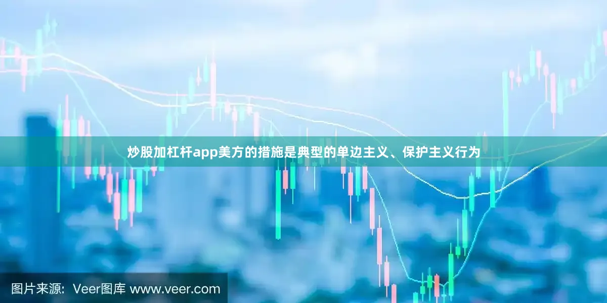炒股加杠杆app美方的措施是典型的单边主义、保护主义行为