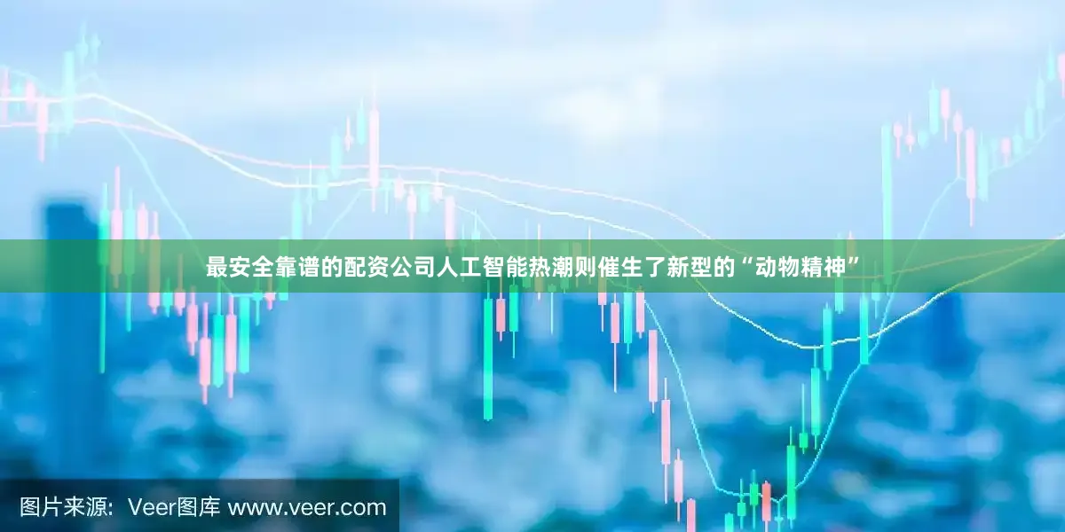 最安全靠谱的配资公司人工智能热潮则催生了新型的“动物精神”