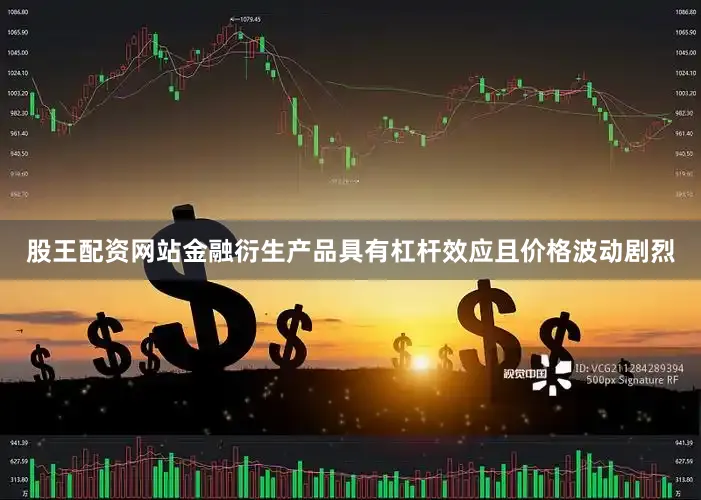 股王配资网站金融衍生产品具有杠杆效应且价格波动剧烈