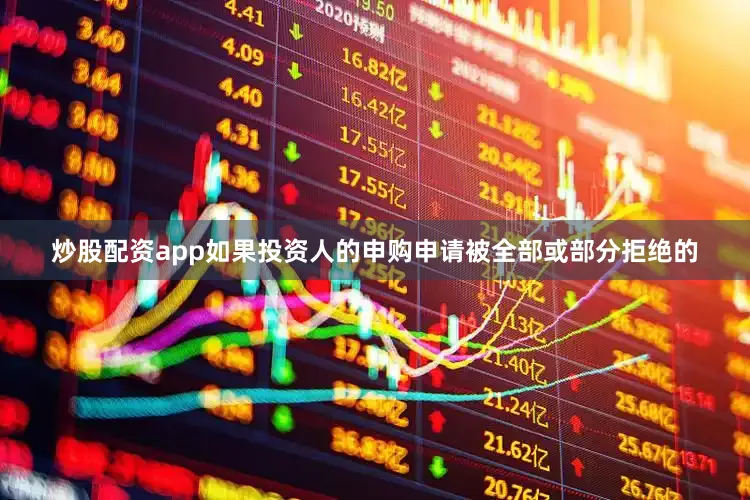 炒股配资app如果投资人的申购申请被全部或部分拒绝的