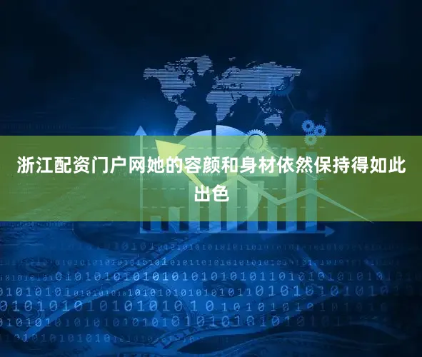 浙江配资门户网她的容颜和身材依然保持得如此出色