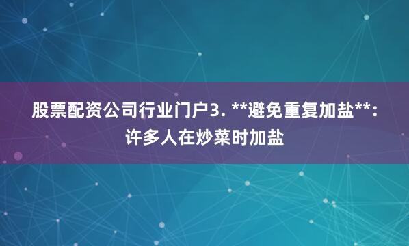 股票配资公司行业门户3. **避免重复加盐**：许多人在炒菜时加盐