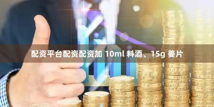 配资平台配资配资加 10ml 料酒、15g 姜片