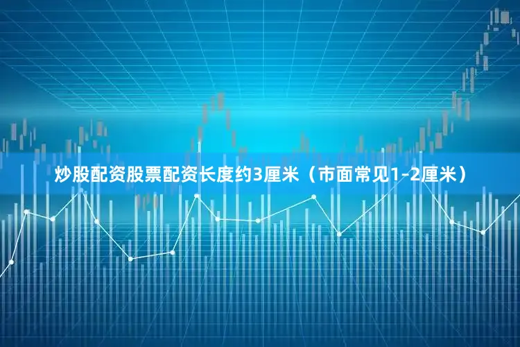 炒股配资股票配资长度约3厘米（市面常见1–2厘米）