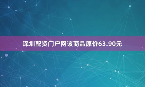 深圳配资门户网该商品原价63.90元