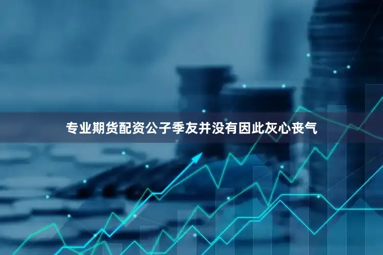 专业期货配资公子季友并没有因此灰心丧气