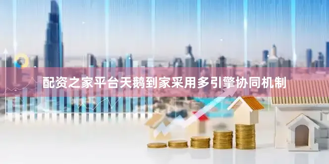 配资之家平台天鹅到家采用多引擎协同机制