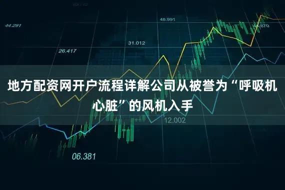 地方配资网开户流程详解公司从被誉为“呼吸机心脏”的风机入手